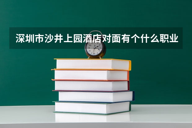 深圳市沙井上园酒店对面有个什么职业培训学校