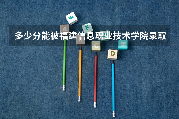 多少分能被福建信息职业技术学院录取