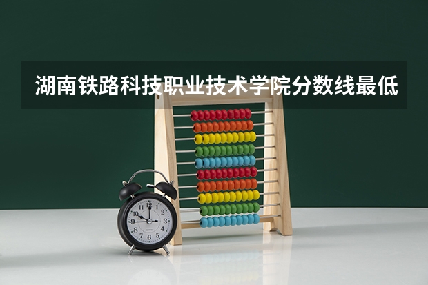 湖南铁路科技职业技术学院分数线最低是多少