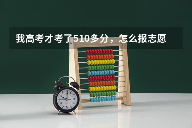 我高考才考了510多分,怎么报志愿呀/?太着急了