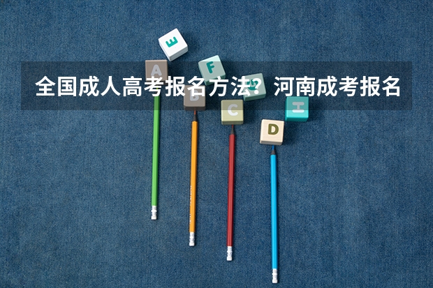 全国成人高考报名方法?河南成考报名入口官网?(往届生高考报名条件)
