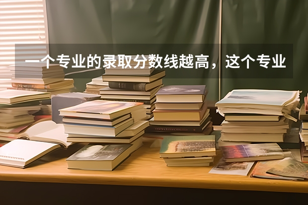 一个专业的录取分数线越高，这个专业就越好吗