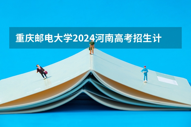 重庆邮电大学2024河南高考招生计划 招多少人