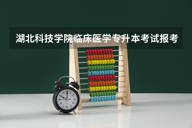 湖北科技学院临床医学专升本考试报考人数多不多,报录比是多少,怎么准备才能保证被录取?
