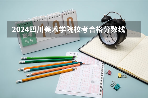 2024四川美术学院校考合格分数线最新公布（四川美术专科专业较好的大学）