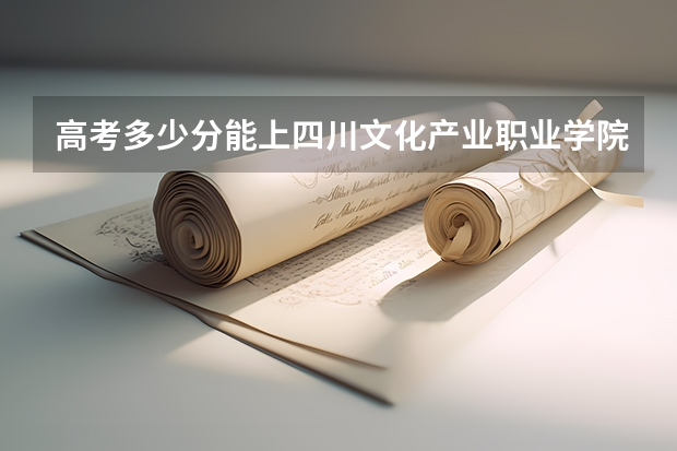 高考多少分能上四川文化产业职业学院