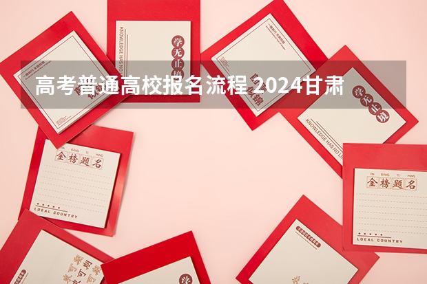 高考普通高校报名流程 2024甘肃社会考生高考报名流程