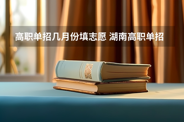 高职单招几月份填志愿 湖南高职单招可以报几个学校