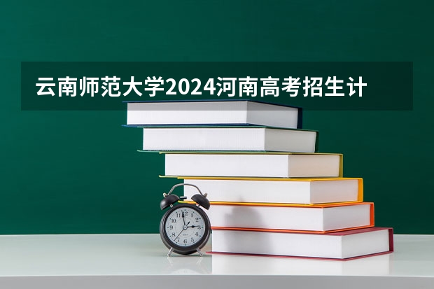 云南师范大学2024河南高考招生计划 招多少人