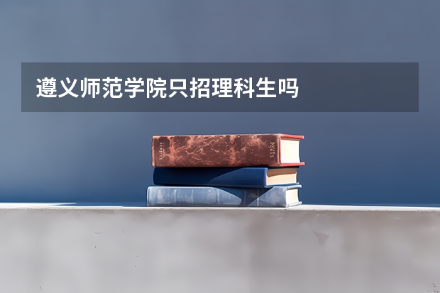 遵义师范学院只招理科生吗