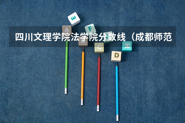 四川文理学院法学院分数线（成都师范学院录取分数线）
