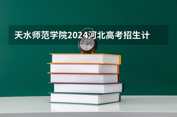 天水师范学院2024河北高考招生计划 招多少人