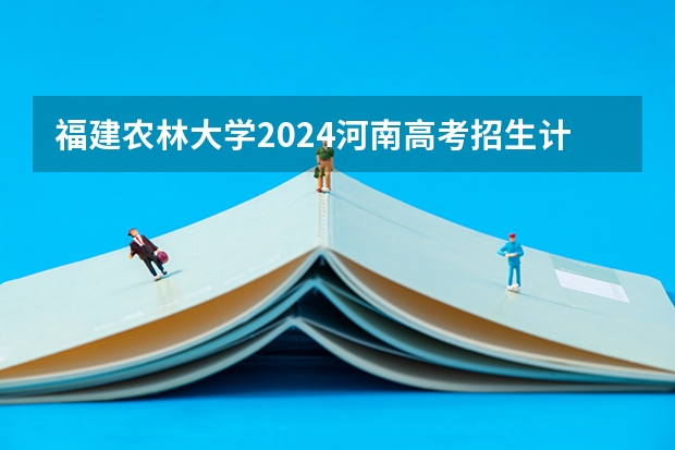福建农林大学2024河南高考招生计划 招多少人