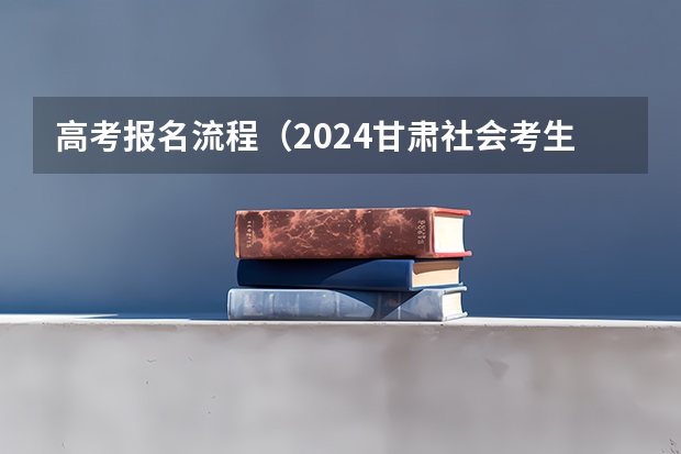 高考报名流程（2024甘肃社会考生高考报名流程）