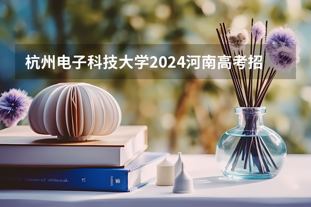 杭州电子科技大学2024河南高考招生计划 招多少人