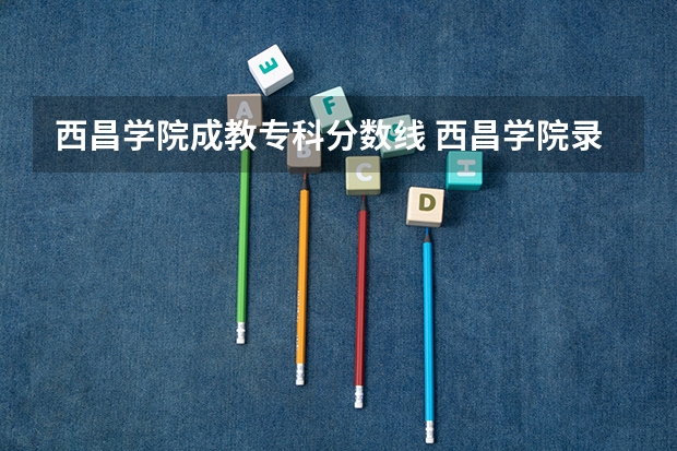 西昌学院成教专科分数线 西昌学院录取分数线