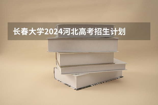 长春大学2024河北高考招生计划 招多少人