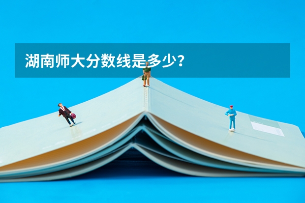 湖南师大分数线是多少？