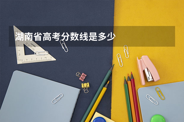 湖南省高考分数线是多少