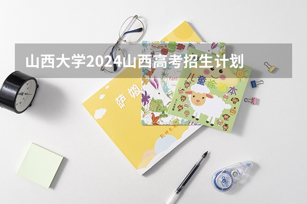 山西大学2024山西高考招生计划 招多少人