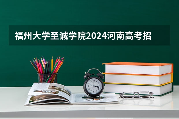 福州大学至诚学院2024河南高考招生计划 招多少人
