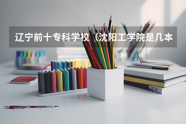 辽宁前十专科学校（沈阳工学院是几本）