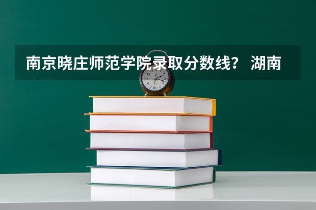 南京晓庄师范学院录取分数线？ 湖南第一师范学院录取分数线？
