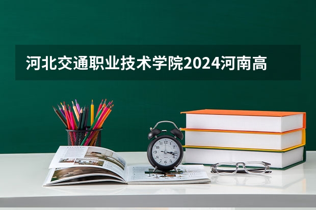 河北交通职业技术学院2024河南高考招生计划 招多少人