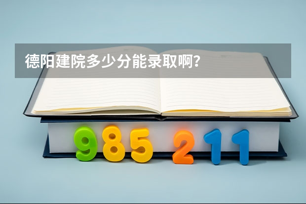 德阳建院多少分能录取啊？