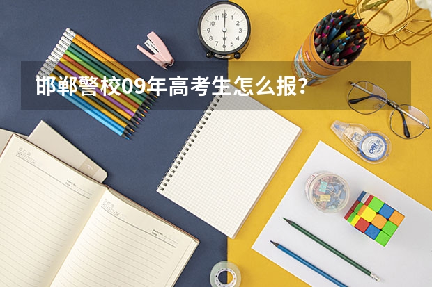 邯郸警校09年高考生怎么报？