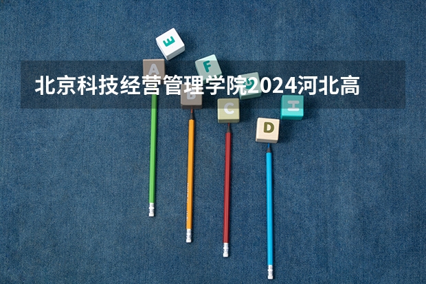 北京科技经营管理学院2024河北高考招生计划 招多少人