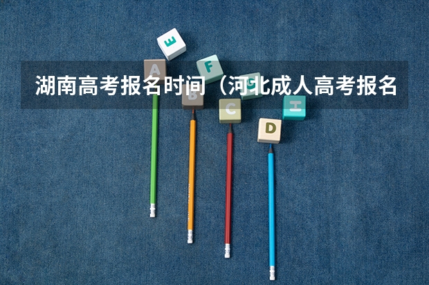 湖南高考报名时间(河北成人高考报名流程和时间安排?)