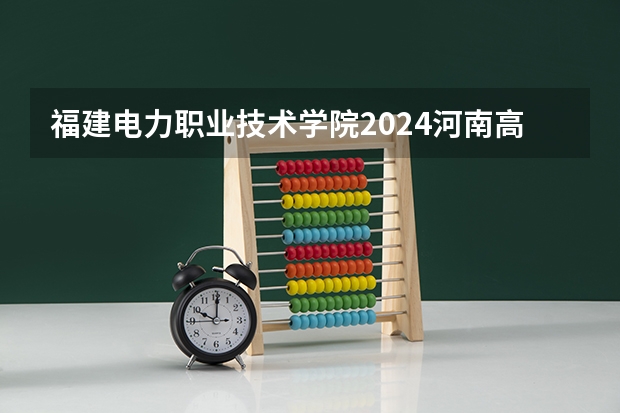 福建电力职业技术学院2024河南高考招生计划 招多少人
