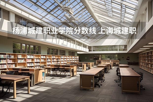杨浦城建职业学院分数线 上海城建职业学院杨浦校区到上海行建职业学院闸北区多远