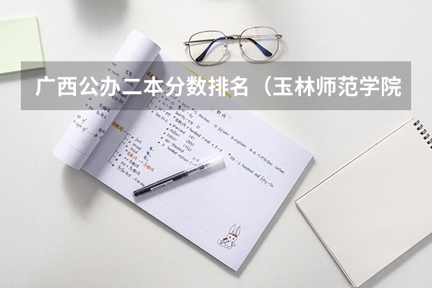 广西公办二本分数排名（玉林师范学院预科班分数线？）