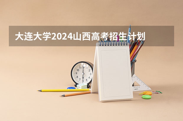 大连大学2024山西高考招生计划 招多少人