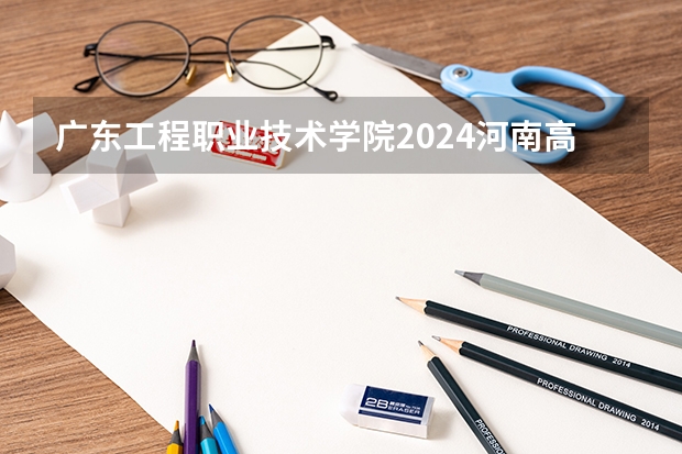 广东工程职业技术学院2024河南高考招生计划 招多少人
