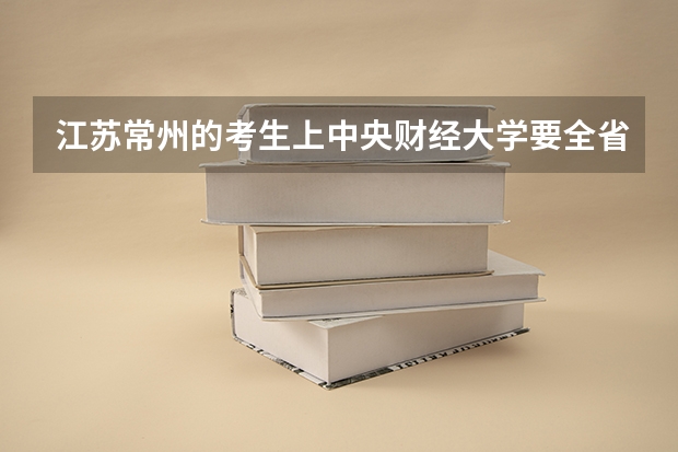 江苏常州的考生上中央财经大学要全省排名多少?