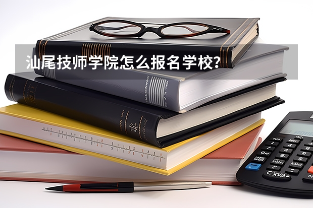 汕尾技师学院怎么报名学校？