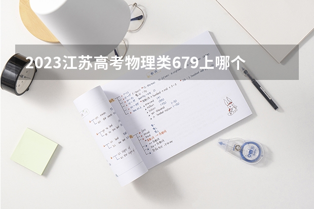 2023江苏高考物理类679上哪个大学合适