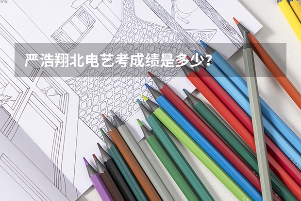 严浩翔北电艺考成绩是多少？