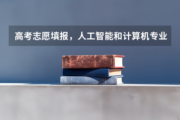 高考志愿填报,人工智能和计算机专业哪个更好?
