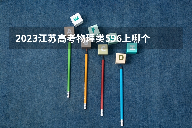 2023江苏高考物理类596上哪个大学合适