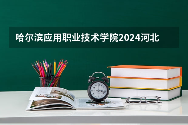 哈尔滨应用职业技术学院2024河北高考招生计划 招多少人