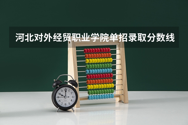 河北对外经贸职业学院单招录取分数线（秦皇岛职业技术学院）