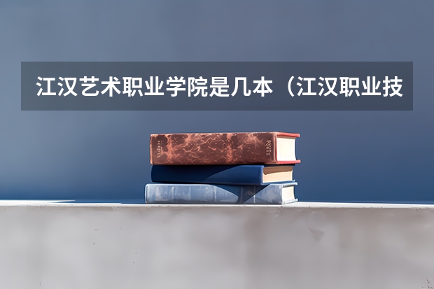 江汉艺术职业学院是几本（江汉职业技术学院是公办还是民办）
