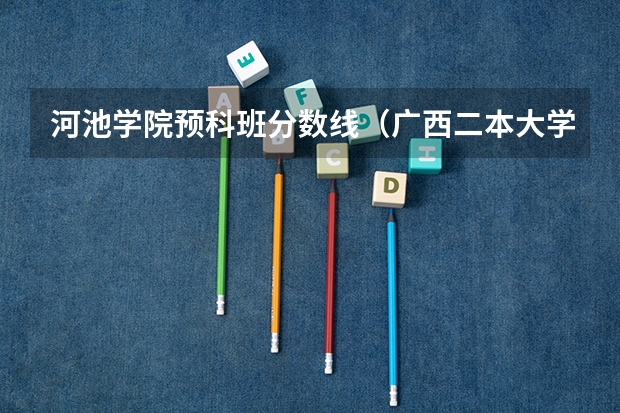 河池学院预科班分数线（广西二本大学排名及录取分数线排名）