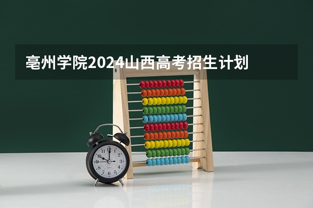 亳州学院2024山西高考招生计划 招多少人