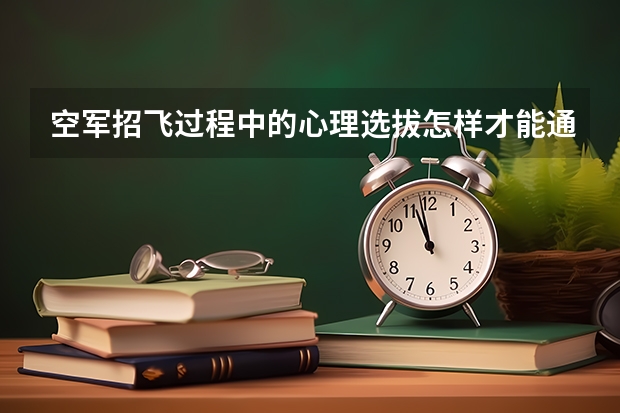 空军招飞过程中的心理选拔怎样才能通过？ 招飞定选与复选的区别