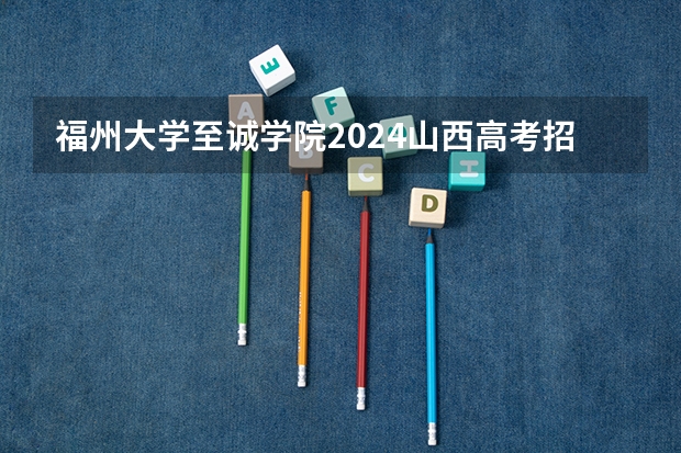 福州大学至诚学院2024山西高考招生计划 招多少人